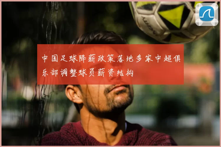 中国足球降薪政策落地多家中超俱乐部调整球员薪资结构