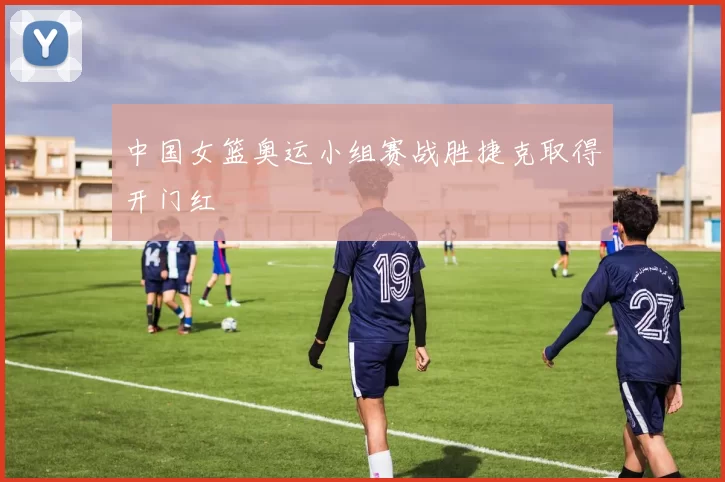 中国女篮奥运小组赛战胜捷克取得开门红