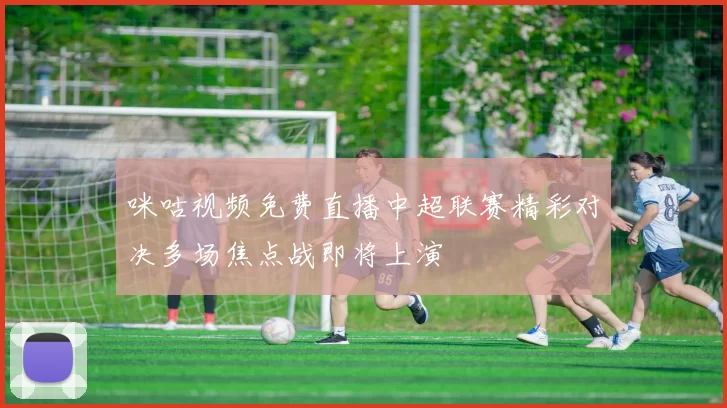 咪咕视频免费直播中超联赛精彩对决多场焦点战即将上演