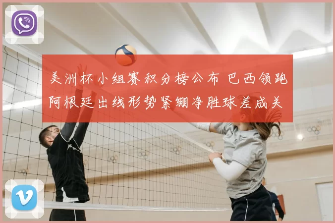 美洲杯小组赛积分榜公布 巴西领跑阿根廷出线形势紧绷净胜球差成关键