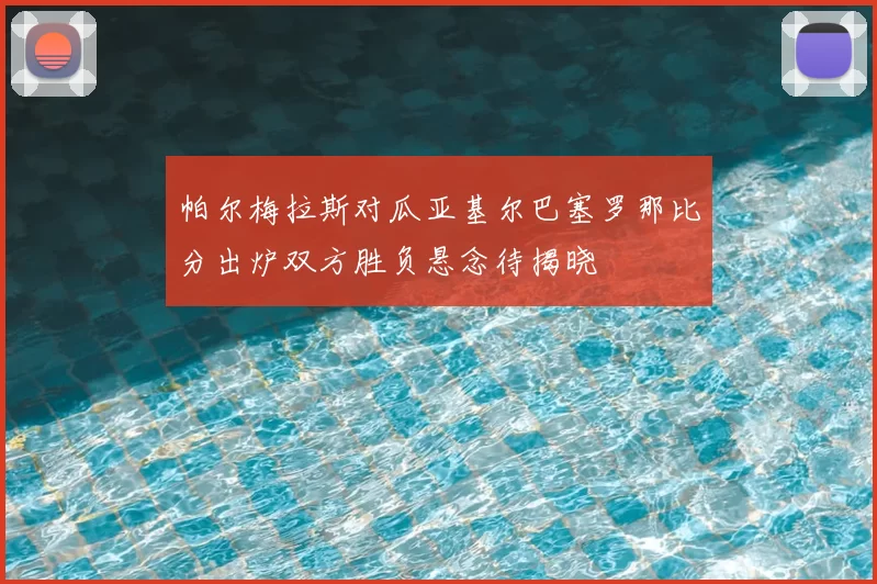 帕尔梅拉斯对瓜亚基尔巴塞罗那比分出炉双方胜负悬念待揭晓