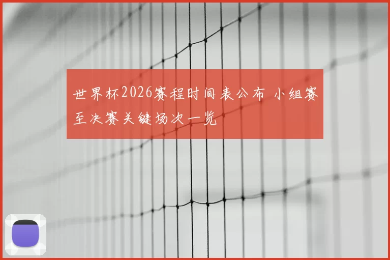世界杯2026赛程时间表公布 小组赛至决赛关键场次一览