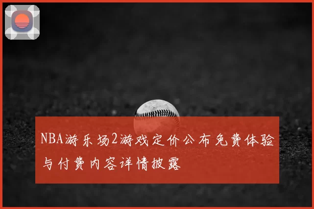 NBA游乐场2游戏定价公布免费体验与付费内容详情披露