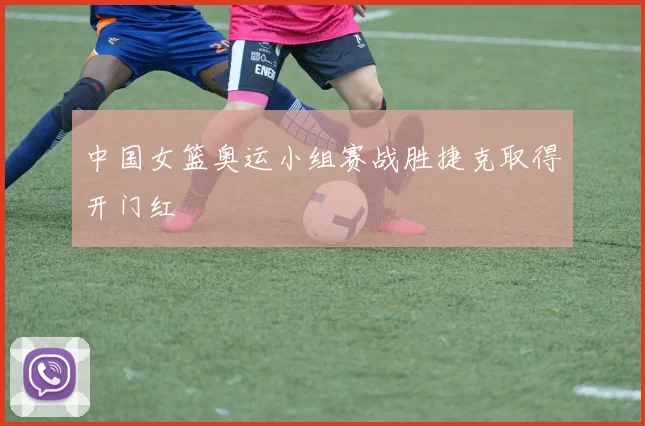 中国女篮奥运小组赛战胜捷克取得开门红