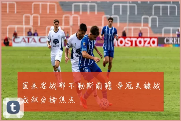 国米客战那不勒斯前瞻 争冠关键战成积分榜焦点