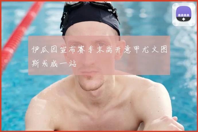 伊瓜因宣布赛季末离开意甲尤文图斯或成一站