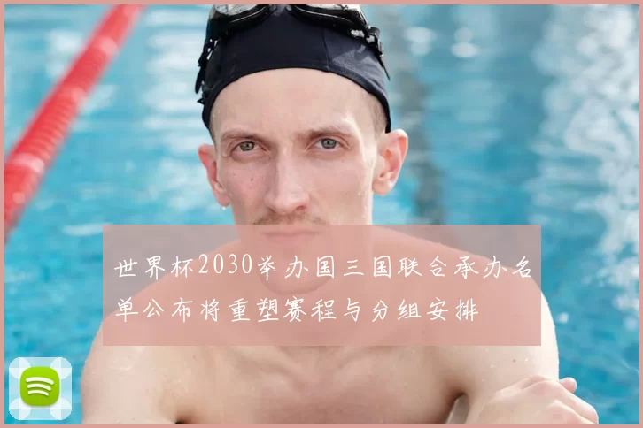 世界杯2030举办国三国联合承办名单公布将重塑赛程与分组安排