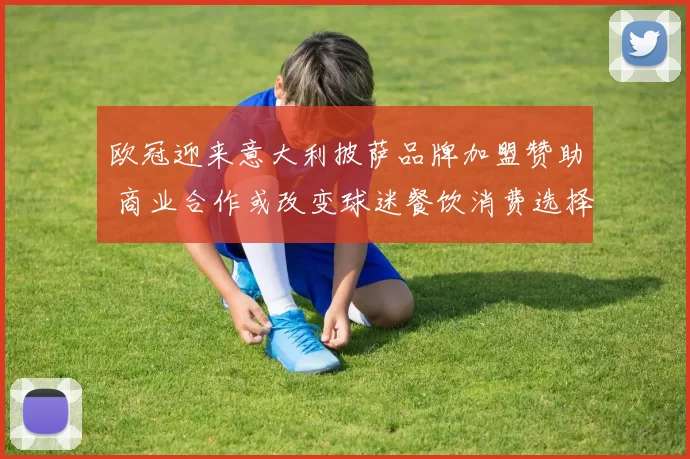 欧冠迎来意大利披萨品牌加盟赞助 商业合作或改变球迷餐饮消费选择