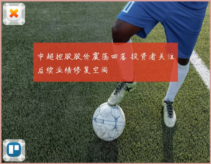 中超控股股价震荡回落 投资者关注后续业绩修复空间