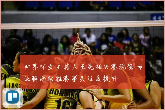 世界杯女主持人王亮相决赛现场 专业解说助推赛事关注度提升