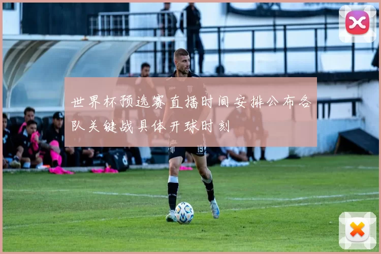 世界杯预选赛直播时间安排公布各队关键战具体开球时刻