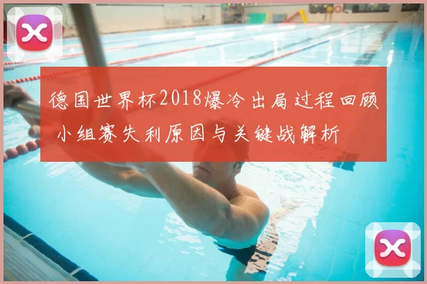 德国世界杯2018爆冷出局过程回顾 小组赛失利原因与关键战解析