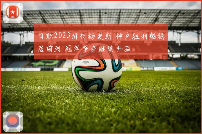 日职2023排行榜更新 神户胜利船稳居前列 冠军争夺继续升温