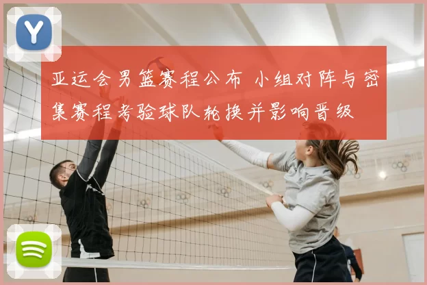 亚运会男篮赛程公布 小组对阵与密集赛程考验球队轮换并影响晋级