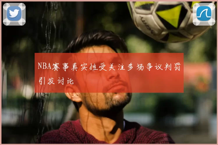 NBA赛事真实性受关注多场争议判罚引发讨论