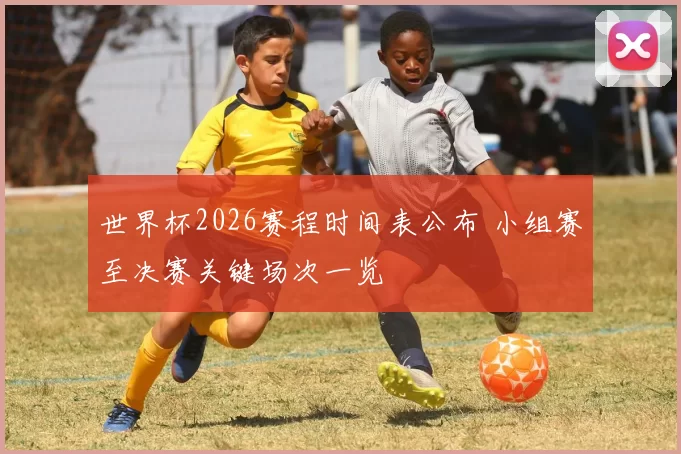 世界杯2026赛程时间表公布 小组赛至决赛关键场次一览