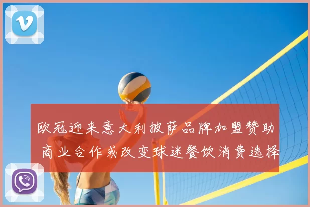 欧冠迎来意大利披萨品牌加盟赞助 商业合作或改变球迷餐饮消费选择