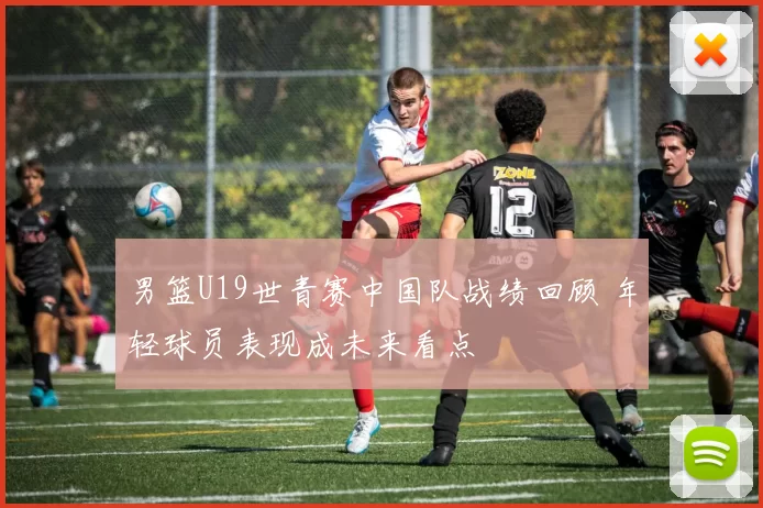 男篮U19世青赛中国队战绩回顾 年轻球员表现成未来看点