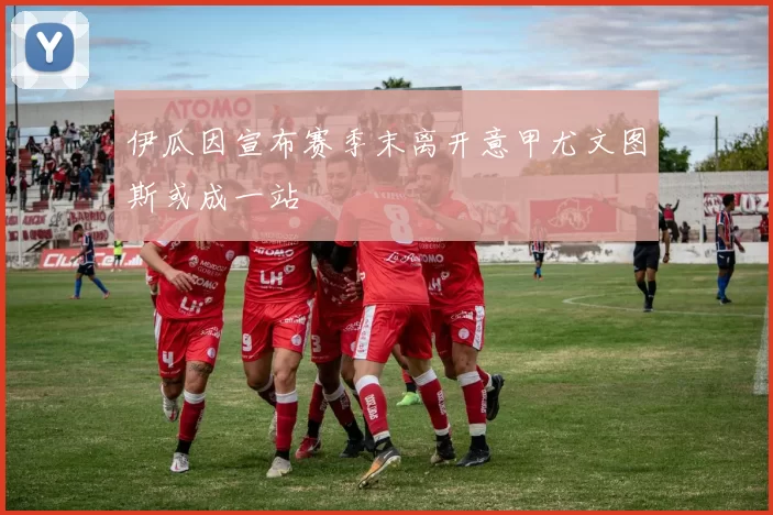 伊瓜因宣布赛季末离开意甲尤文图斯或成一站