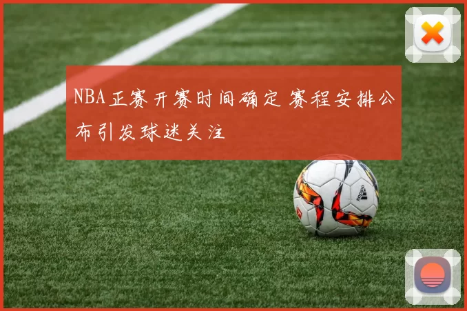 NBA正赛开赛时间确定 赛程安排公布引发球迷关注