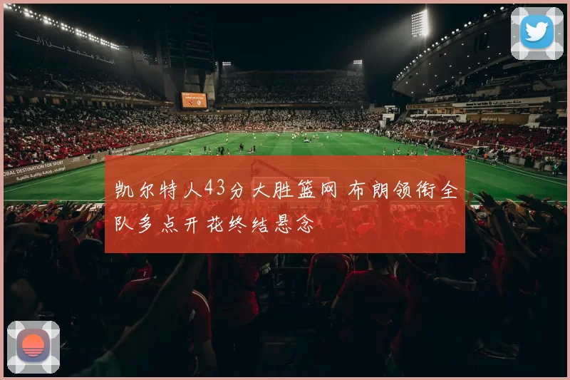 凯尔特人43分大胜篮网 布朗领衔全队多点开花终结悬念