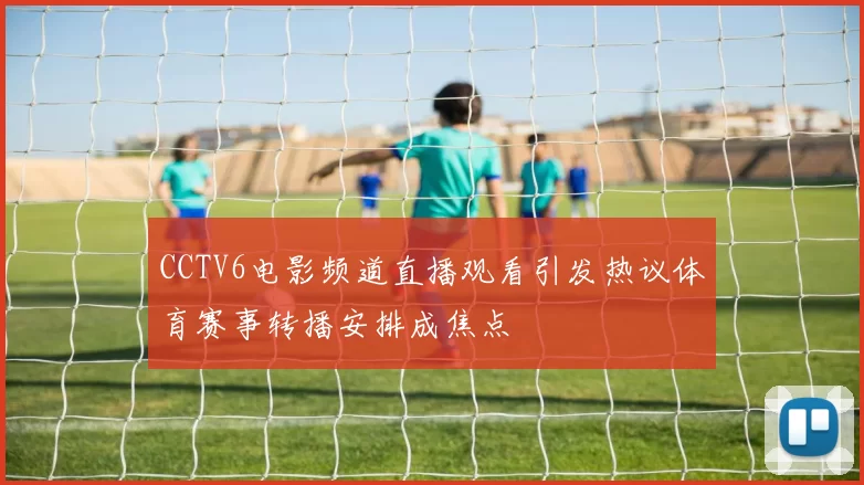 CCTV6电影频道直播观看引发热议体育赛事转播安排成焦点