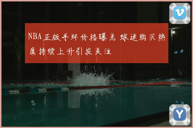 NBA正版手环价格曝光 球迷购买热度持续上升引发关注