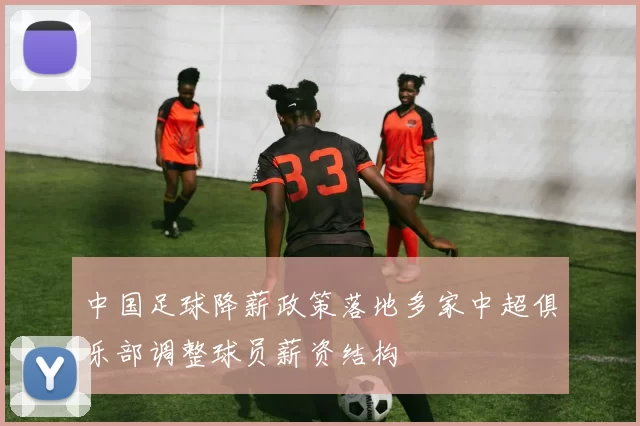 中国足球降薪政策落地多家中超俱乐部调整球员薪资结构