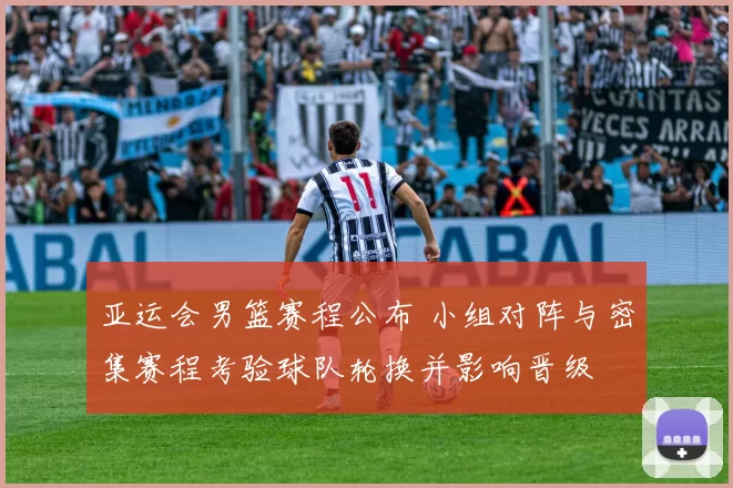 亚运会男篮赛程公布 小组对阵与密集赛程考验球队轮换并影响晋级