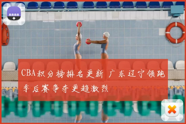 CBA积分榜排名更新 广东辽宁领跑季后赛争夺更趋激烈