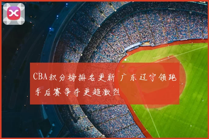 CBA积分榜排名更新 广东辽宁领跑季后赛争夺更趋激烈