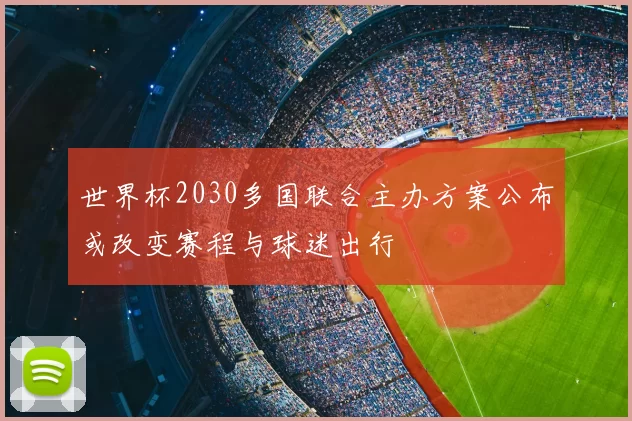 世界杯2030多国联合主办方案公布或改变赛程与球迷出行