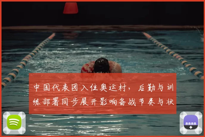 中国代表团入住奥运村，后勤与训练部署同步展开影响备战节奏与状态