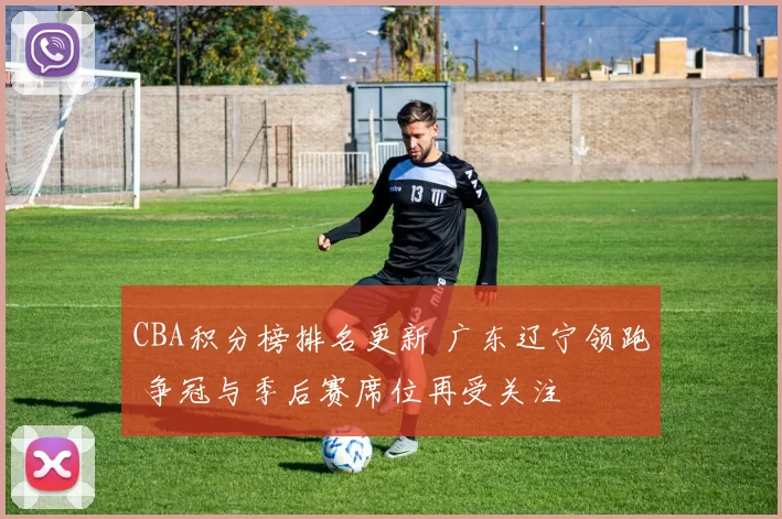 CBA积分榜排名更新 广东辽宁领跑 争冠与季后赛席位再受关注