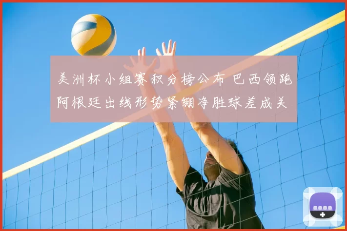 美洲杯小组赛积分榜公布 巴西领跑阿根廷出线形势紧绷净胜球差成关键