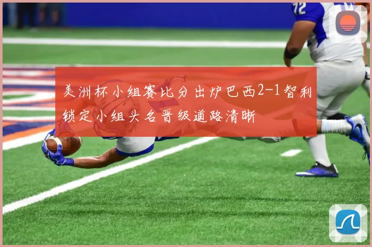 美洲杯小组赛比分出炉巴西2-1智利锁定小组头名晋级道路清晰