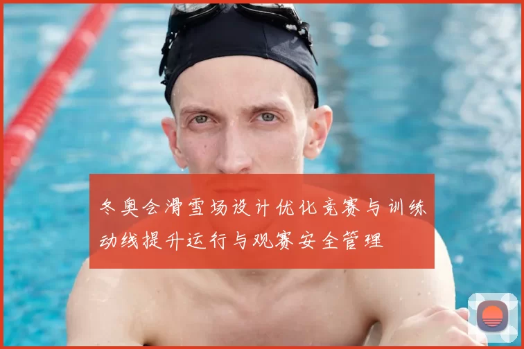 冬奥会滑雪场设计优化竞赛与训练动线提升运行与观赛安全管理