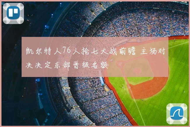 凯尔特人76人抢七大战前瞻 主场对决决定东部晋级名额