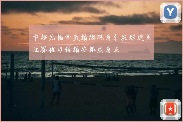 中超无插件直播线观看引发球迷关注赛程与转播安排成看点