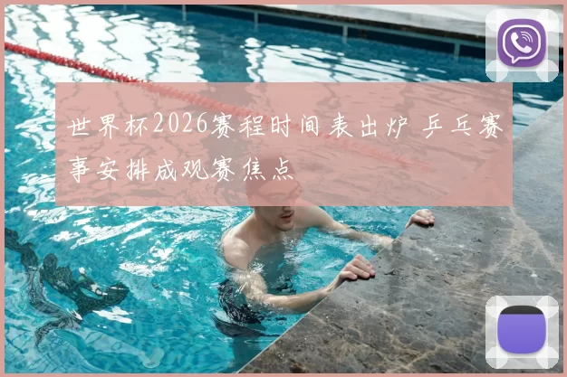 世界杯2026赛程时间表出炉 乒乓赛事安排成观赛焦点