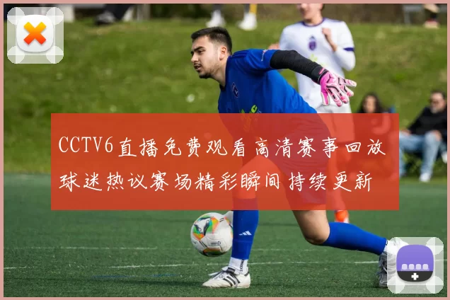 CCTV6直播免费观看高清赛事回放 球迷热议赛场精彩瞬间持续更新
