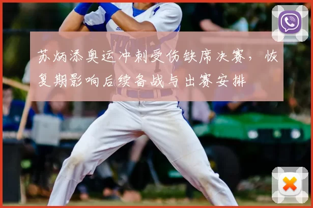 苏炳添奥运冲刺受伤缺席决赛，恢复期影响后续备战与出赛安排