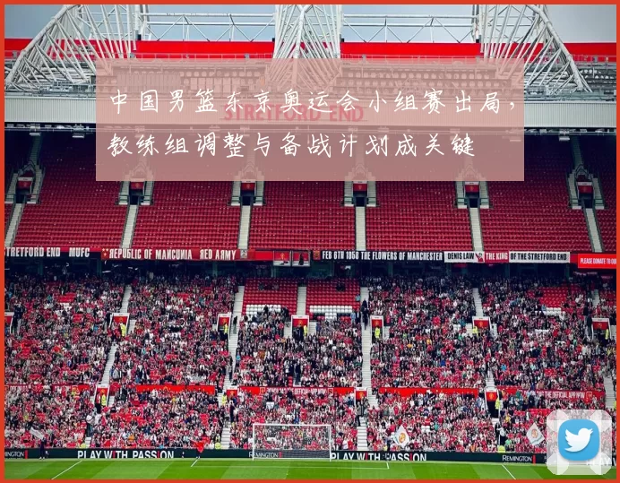 中国男篮东京奥运会小组赛出局，教练组调整与备战计划成关键