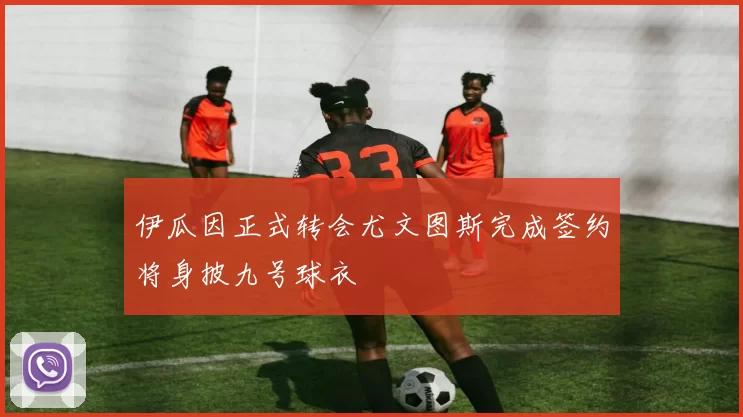 伊瓜因正式转会尤文图斯完成签约将身披九号球衣