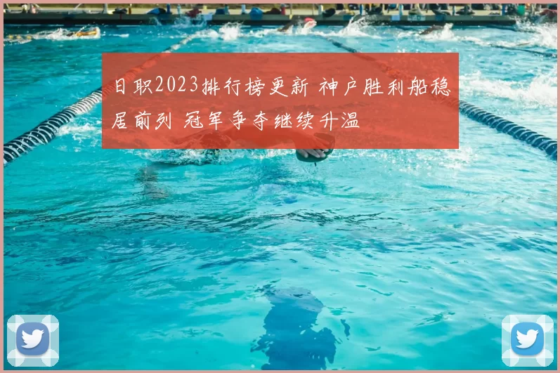 日职2023排行榜更新 神户胜利船稳居前列 冠军争夺继续升温