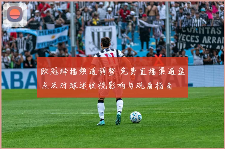欧冠转播频道调整 免费直播渠道盘点及对球迷收视影响与观看指南