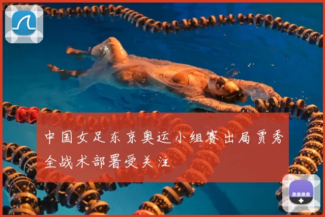 中国女足东京奥运小组赛出局贾秀全战术部署受关注