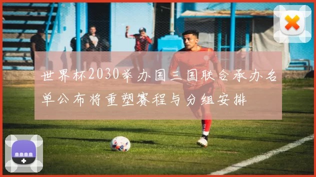 世界杯2030举办国三国联合承办名单公布将重塑赛程与分组安排