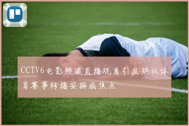CCTV6电影频道直播观看引发热议体育赛事转播安排成焦点