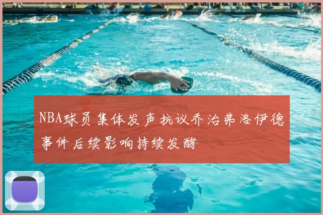 NBA球员集体发声抗议乔治弗洛伊德事件后续影响持续发酵